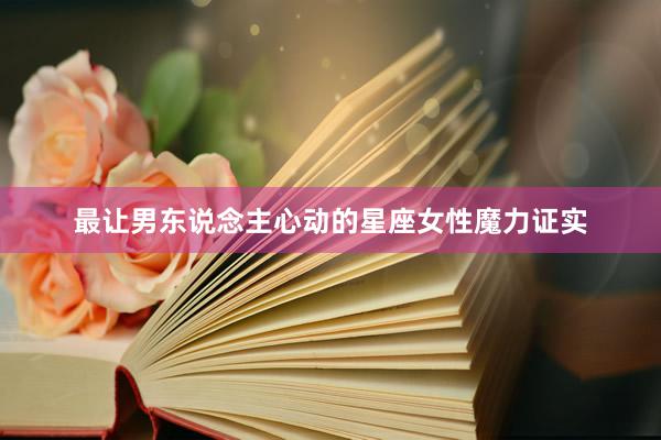 最让男东说念主心动的星座女性魔力证实