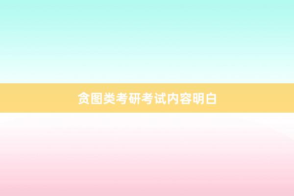 贪图类考研考试内容明白