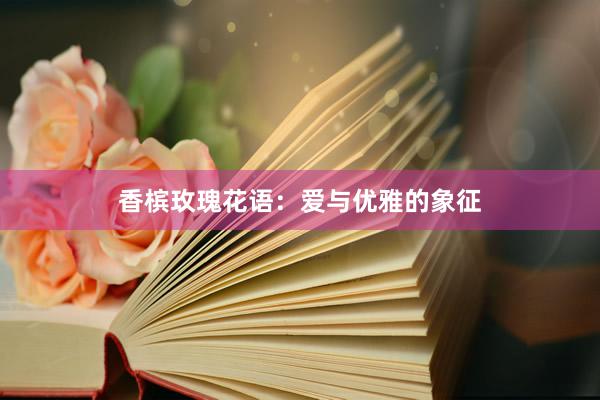 香槟玫瑰花语：爱与优雅的象征