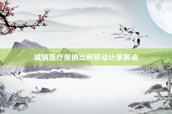 城镇医疗报销比例移动计策解读