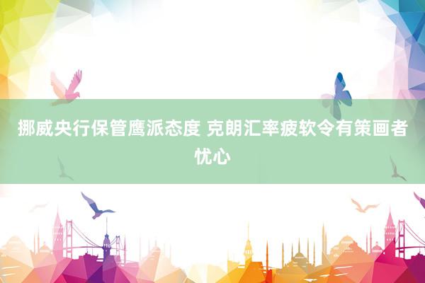 挪威央行保管鹰派态度 克朗汇率疲软令有策画者忧心